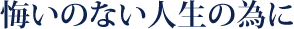 悔いのない人生の為に